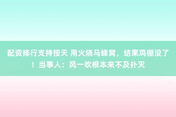 配资排行支持按天 用火烧马蜂窝,结果鸡棚没了!当事人:风一吹根本来不及扑灭