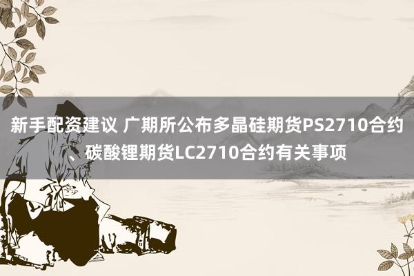 新手配资建议 广期所公布多晶硅期货PS2710合约、碳酸锂期货LC2710合约有关事项
