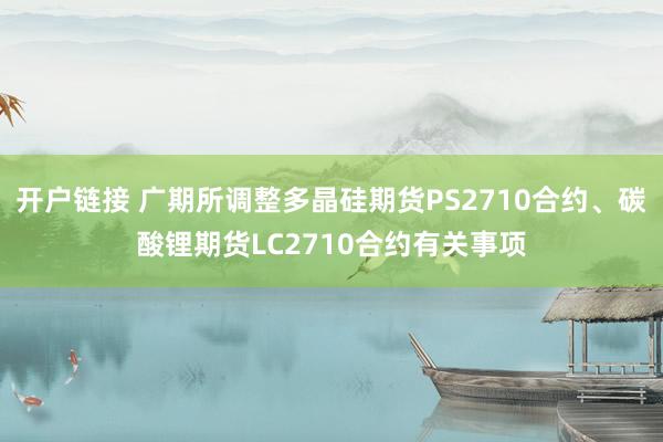 开户链接 广期所调整多晶硅期货PS2710合约、碳酸锂期货LC2710合约有关事项