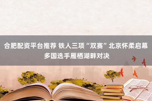 合肥配资平台推荐 铁人三项“双赛”北京怀柔启幕 多国选手雁栖湖畔对决