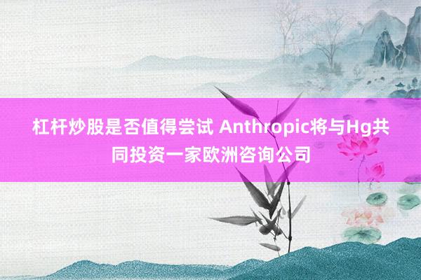 杠杆炒股是否值得尝试 Anthropic将与Hg共同投资一家欧洲咨询公司
