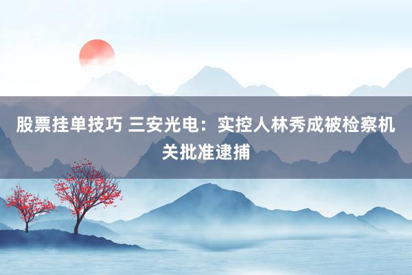 股票挂单技巧 三安光电：实控人林秀成被检察机关批准逮捕
