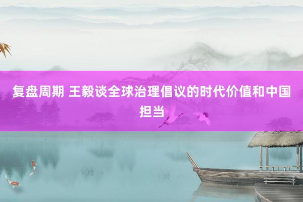 复盘周期 王毅谈全球治理倡议的时代价值和中国担当