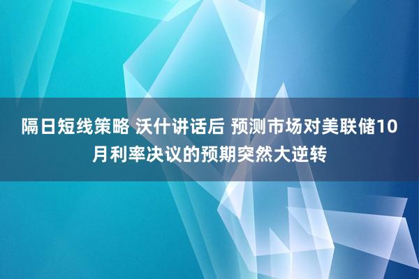 隔日短线策略 沃什讲话后 预测市场对美联储10月利率决议的预期突然大逆转