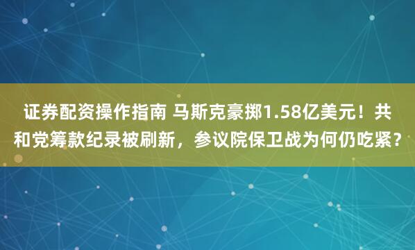 证券配资操作指南 马斯克豪掷1.58亿美元！共和党筹款纪录被刷新，参议院保卫战为何仍吃紧？