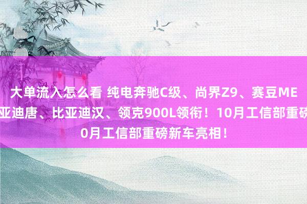 大单流入怎么看 纯电奔驰C级、尚界Z9、赛豆ME7、全新比亚迪唐、比亚迪汉、领克900L领衔！10月工信部重磅新车亮相！