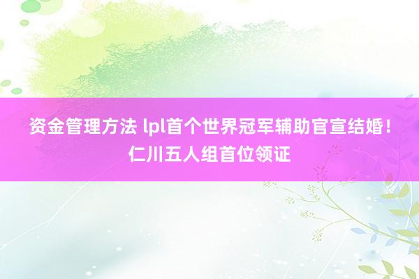 资金管理方法 lpl首个世界冠军辅助官宣结婚！仁川五人组首位领证