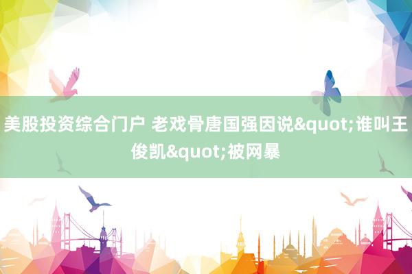 美股投资综合门户 老戏骨唐国强因说"谁叫王俊凯"被网暴