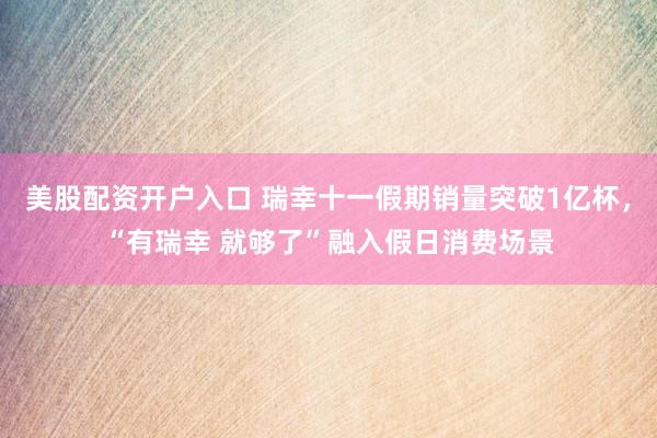 美股配资开户入口 瑞幸十一假期销量突破1亿杯，“有瑞幸 就够了”融入假日消费场景