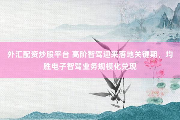 外汇配资炒股平台 高阶智驾迎来落地关键期，均胜电子智驾业务规模化兑现
