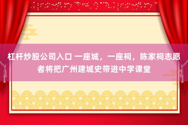 杠杆炒股公司入口 一座城，一座祠，陈家祠志愿者将把广州建城史带进中学课堂