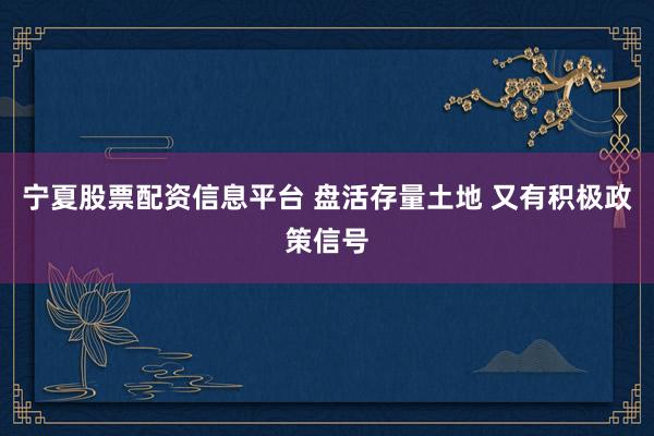宁夏股票配资信息平台 盘活存量土地 又有积极政策信号