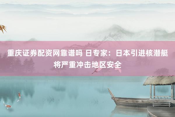 重庆证券配资网靠谱吗 日专家:日本引进核潜艇将严重冲击地区安全