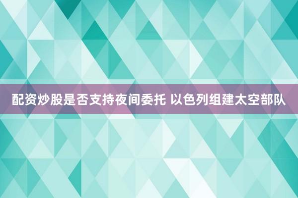 配资炒股是否支持夜间委托 以色列组建太空部队
