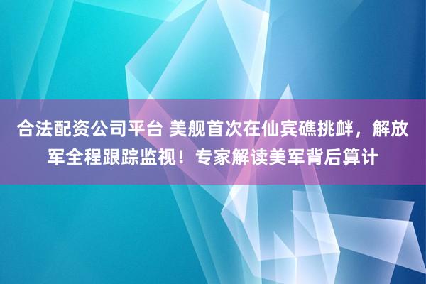 合法配资公司平台 美舰首次在仙宾礁挑衅，解放军全程跟踪监视！专家解读美军背后算计